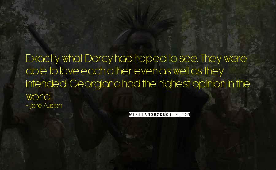 Jane Austen Quotes: Exactly what Darcy had hoped to see. They were able to love each other even as well as they intended. Georgiana had the highest opinion in the world