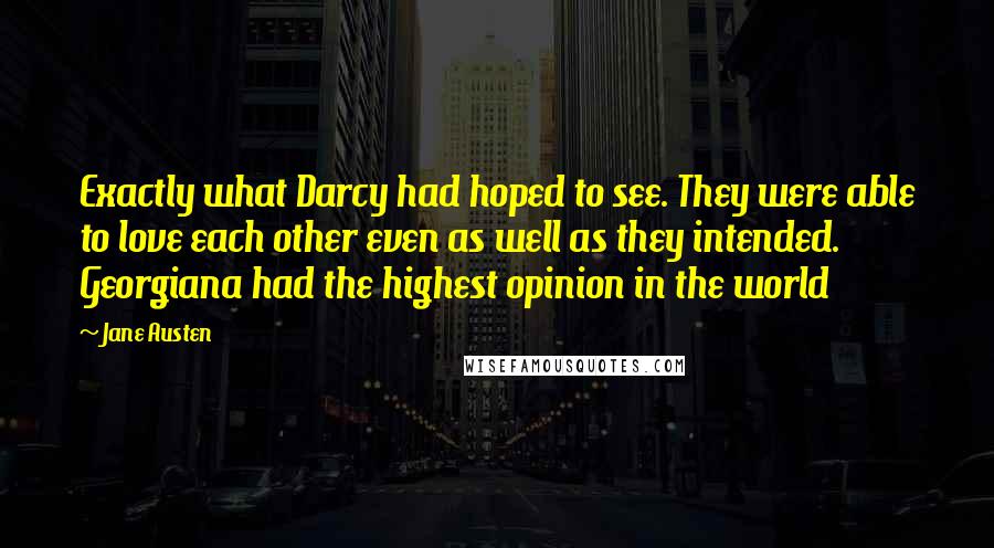 Jane Austen Quotes: Exactly what Darcy had hoped to see. They were able to love each other even as well as they intended. Georgiana had the highest opinion in the world