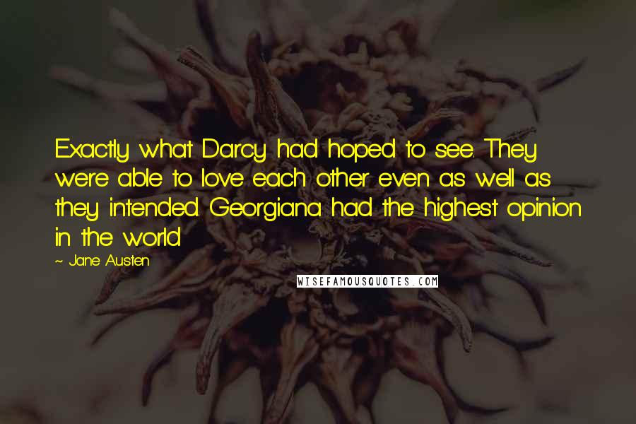Jane Austen Quotes: Exactly what Darcy had hoped to see. They were able to love each other even as well as they intended. Georgiana had the highest opinion in the world