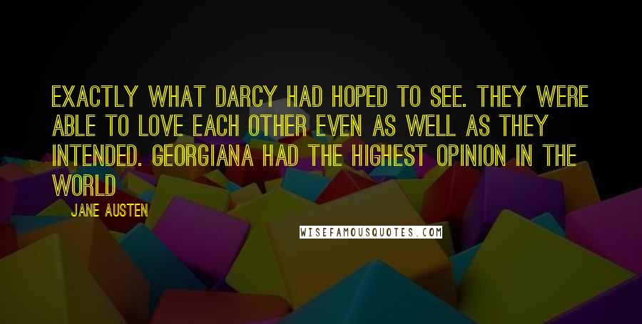 Jane Austen Quotes: Exactly what Darcy had hoped to see. They were able to love each other even as well as they intended. Georgiana had the highest opinion in the world