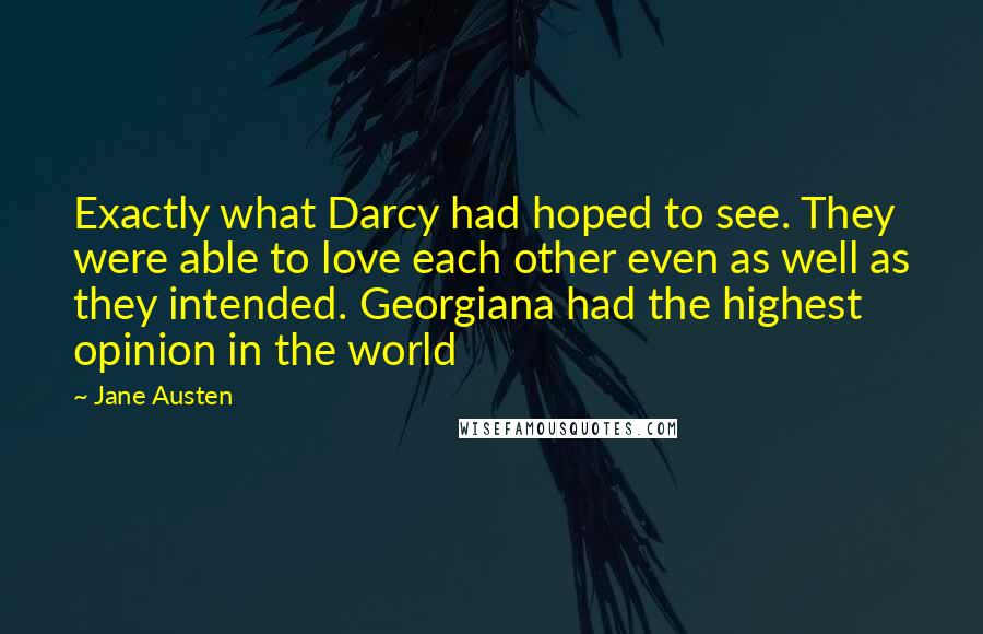 Jane Austen Quotes: Exactly what Darcy had hoped to see. They were able to love each other even as well as they intended. Georgiana had the highest opinion in the world