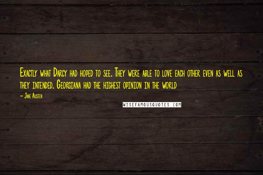 Jane Austen Quotes: Exactly what Darcy had hoped to see. They were able to love each other even as well as they intended. Georgiana had the highest opinion in the world