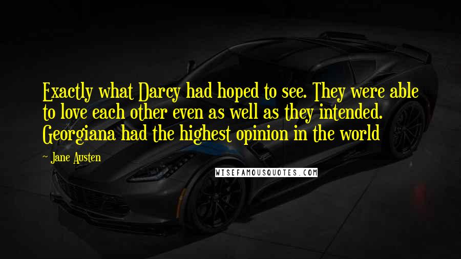 Jane Austen Quotes: Exactly what Darcy had hoped to see. They were able to love each other even as well as they intended. Georgiana had the highest opinion in the world