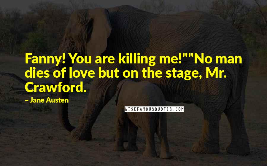 Jane Austen Quotes: Fanny! You are killing me!""No man dies of love but on the stage, Mr. Crawford.