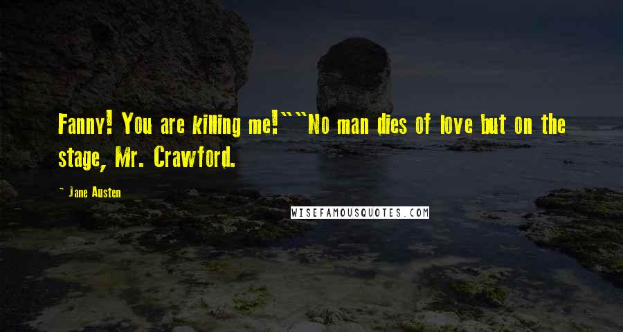 Jane Austen Quotes: Fanny! You are killing me!""No man dies of love but on the stage, Mr. Crawford.