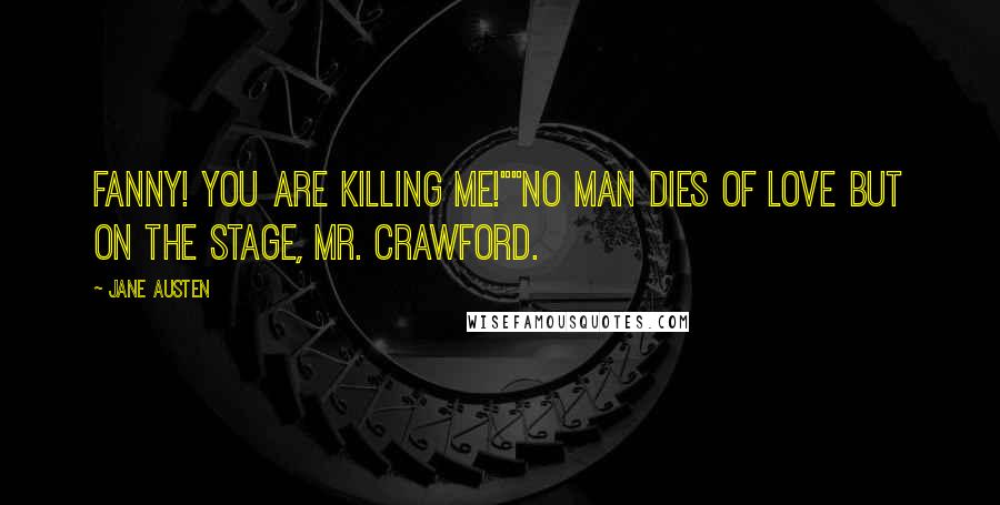 Jane Austen Quotes: Fanny! You are killing me!""No man dies of love but on the stage, Mr. Crawford.