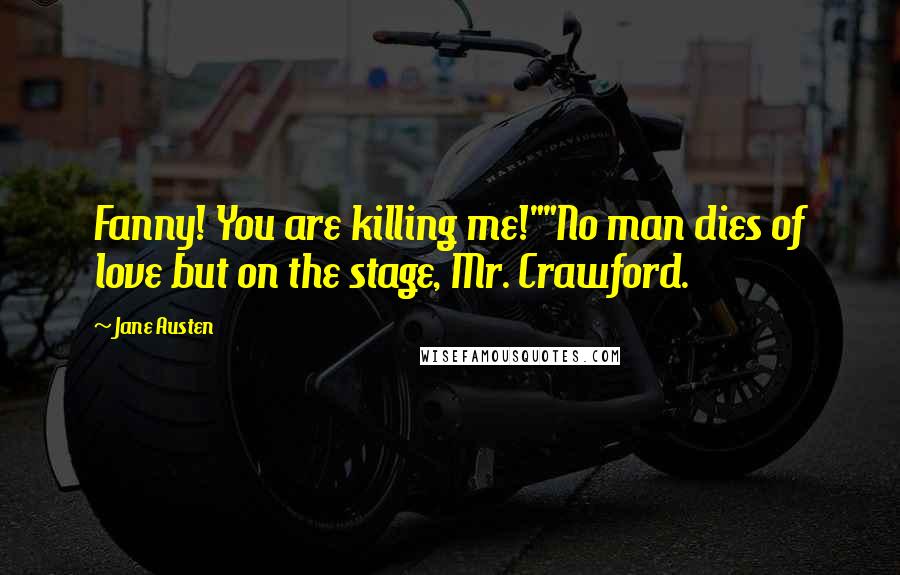 Jane Austen Quotes: Fanny! You are killing me!""No man dies of love but on the stage, Mr. Crawford.