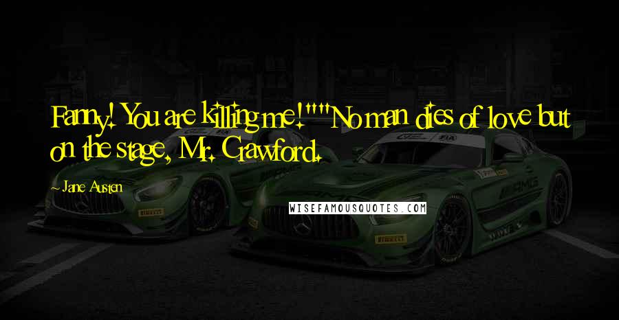 Jane Austen Quotes: Fanny! You are killing me!""No man dies of love but on the stage, Mr. Crawford.