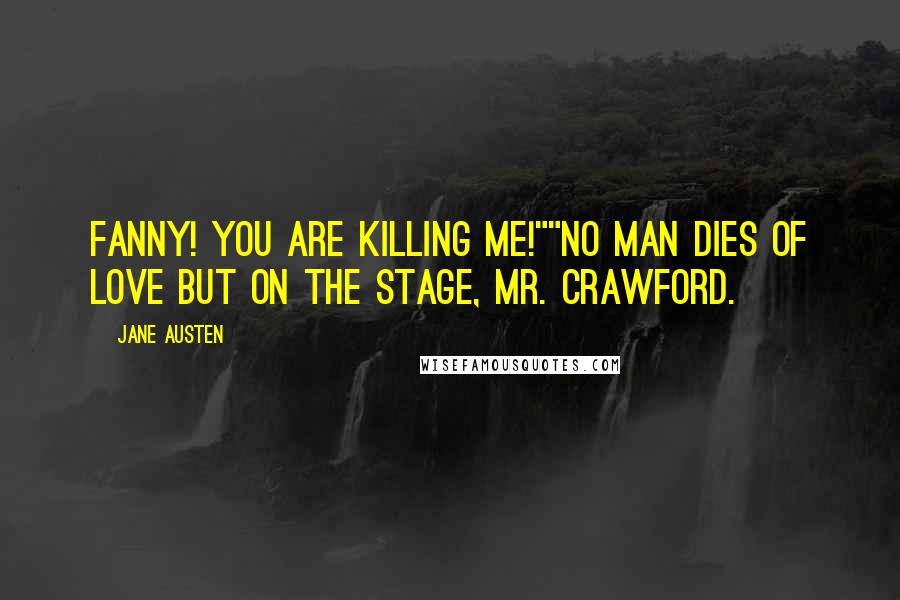 Jane Austen Quotes: Fanny! You are killing me!""No man dies of love but on the stage, Mr. Crawford.