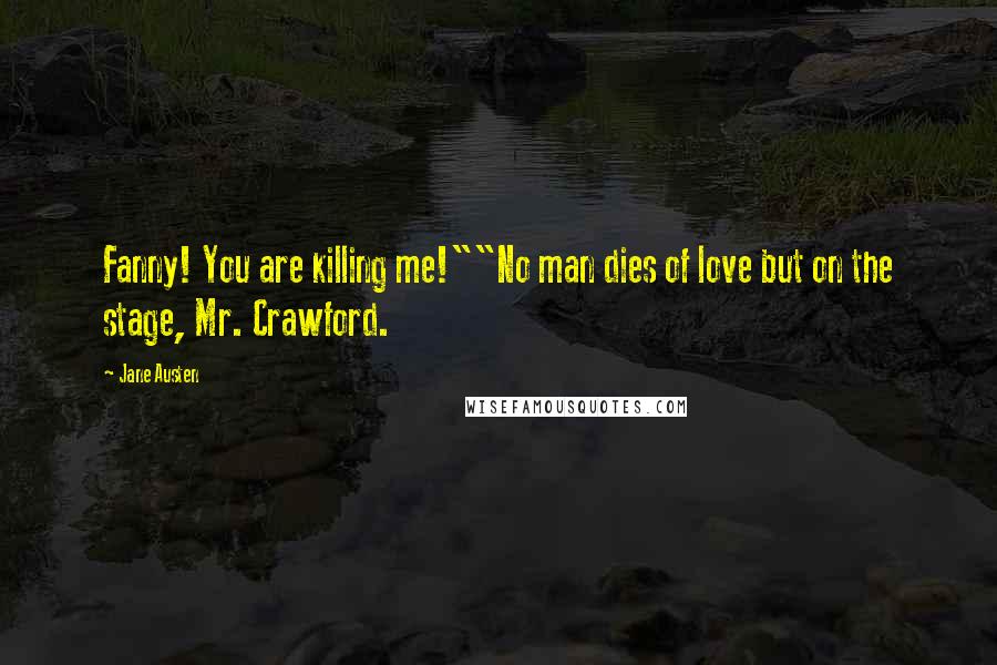 Jane Austen Quotes: Fanny! You are killing me!""No man dies of love but on the stage, Mr. Crawford.