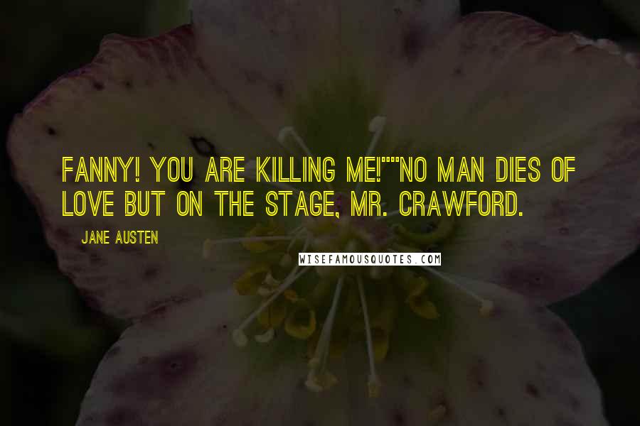 Jane Austen Quotes: Fanny! You are killing me!""No man dies of love but on the stage, Mr. Crawford.