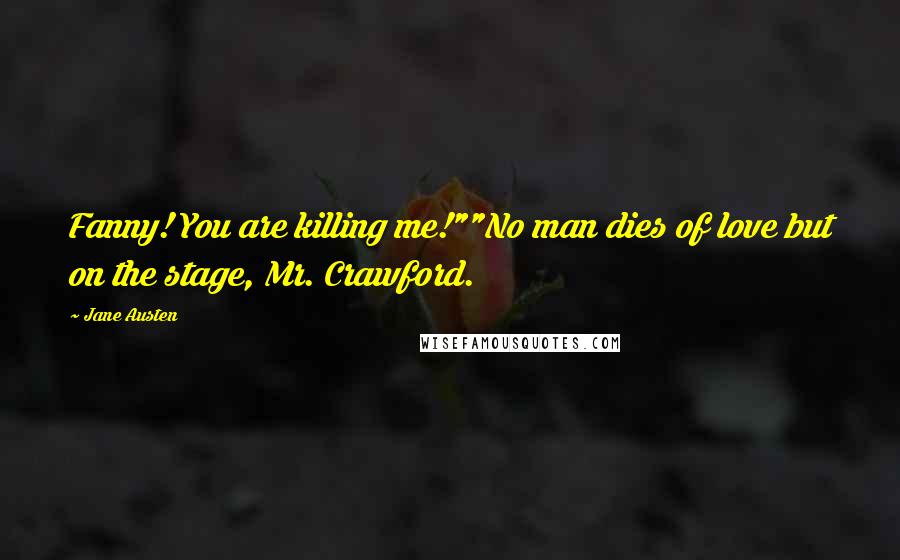 Jane Austen Quotes: Fanny! You are killing me!""No man dies of love but on the stage, Mr. Crawford.