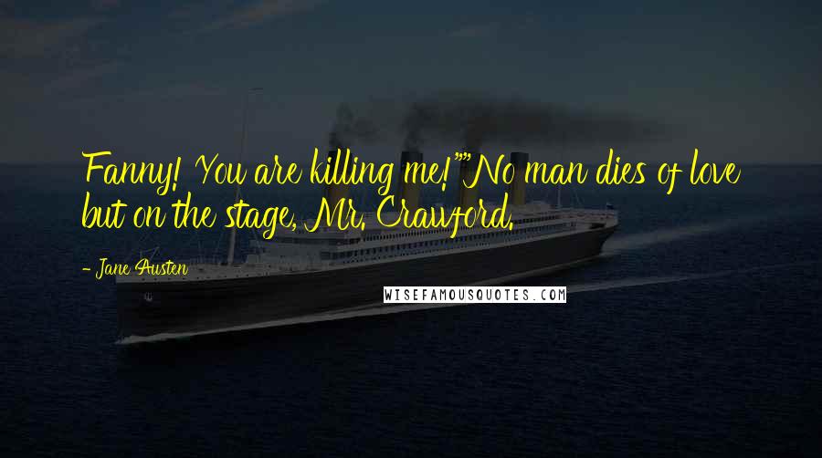 Jane Austen Quotes: Fanny! You are killing me!""No man dies of love but on the stage, Mr. Crawford.