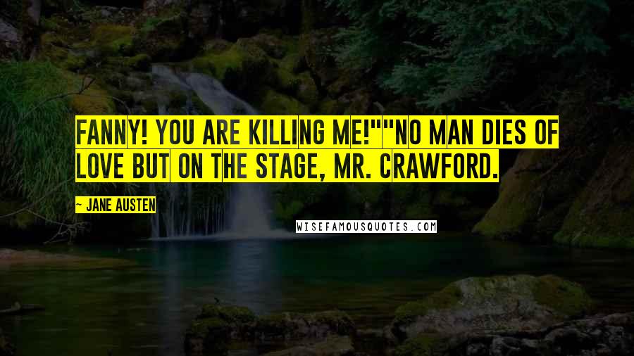 Jane Austen Quotes: Fanny! You are killing me!""No man dies of love but on the stage, Mr. Crawford.