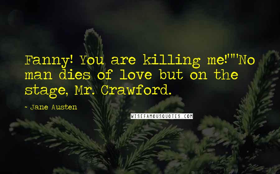 Jane Austen Quotes: Fanny! You are killing me!""No man dies of love but on the stage, Mr. Crawford.