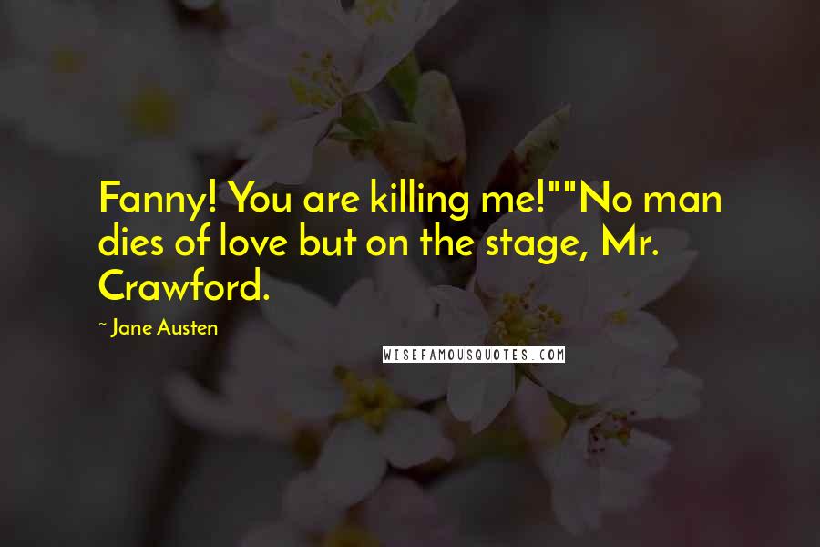Jane Austen Quotes: Fanny! You are killing me!""No man dies of love but on the stage, Mr. Crawford.