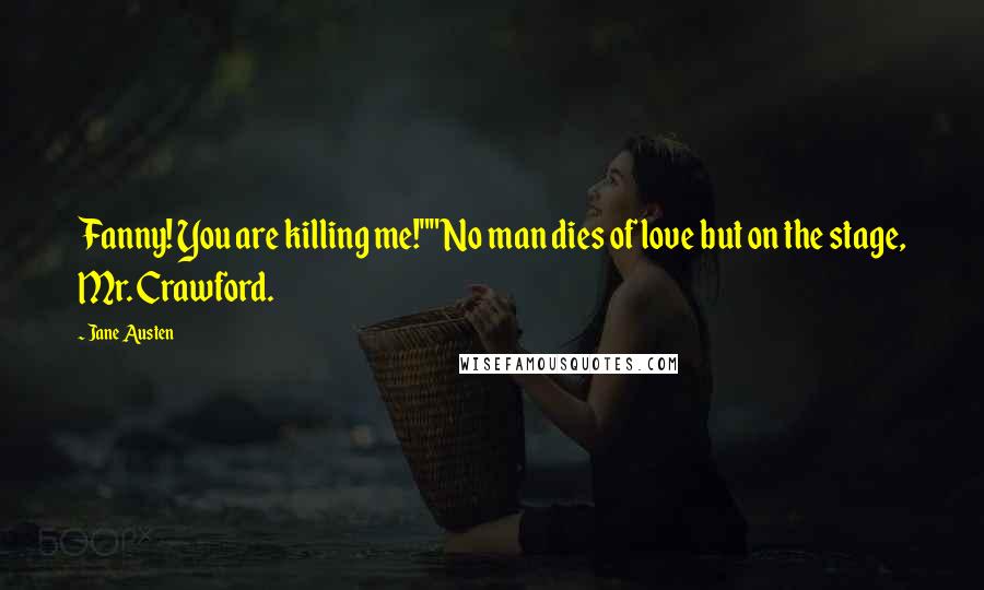 Jane Austen Quotes: Fanny! You are killing me!""No man dies of love but on the stage, Mr. Crawford.