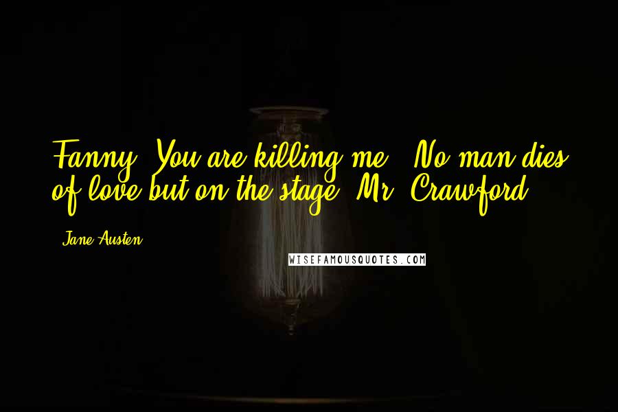 Jane Austen Quotes: Fanny! You are killing me!""No man dies of love but on the stage, Mr. Crawford.