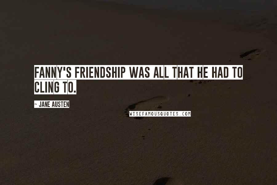 Jane Austen Quotes: Fanny's friendship was all that he had to cling to.