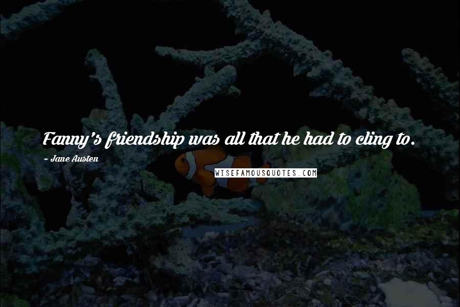 Jane Austen Quotes: Fanny's friendship was all that he had to cling to.