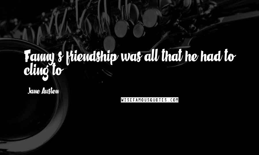 Jane Austen Quotes: Fanny's friendship was all that he had to cling to.
