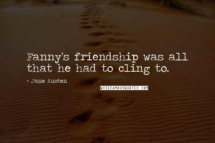 Jane Austen Quotes: Fanny's friendship was all that he had to cling to.