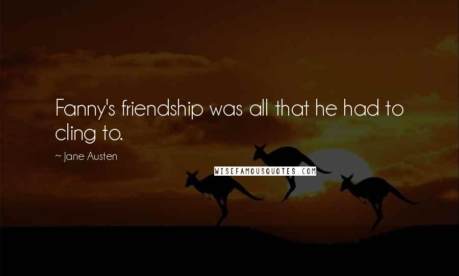 Jane Austen Quotes: Fanny's friendship was all that he had to cling to.