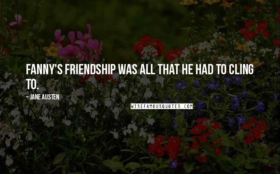 Jane Austen Quotes: Fanny's friendship was all that he had to cling to.