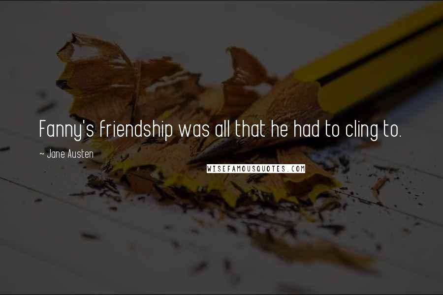 Jane Austen Quotes: Fanny's friendship was all that he had to cling to.