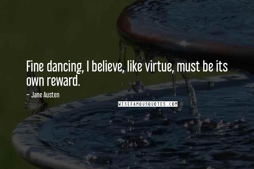 Jane Austen Quotes: Fine dancing, I believe, like virtue, must be its own reward.