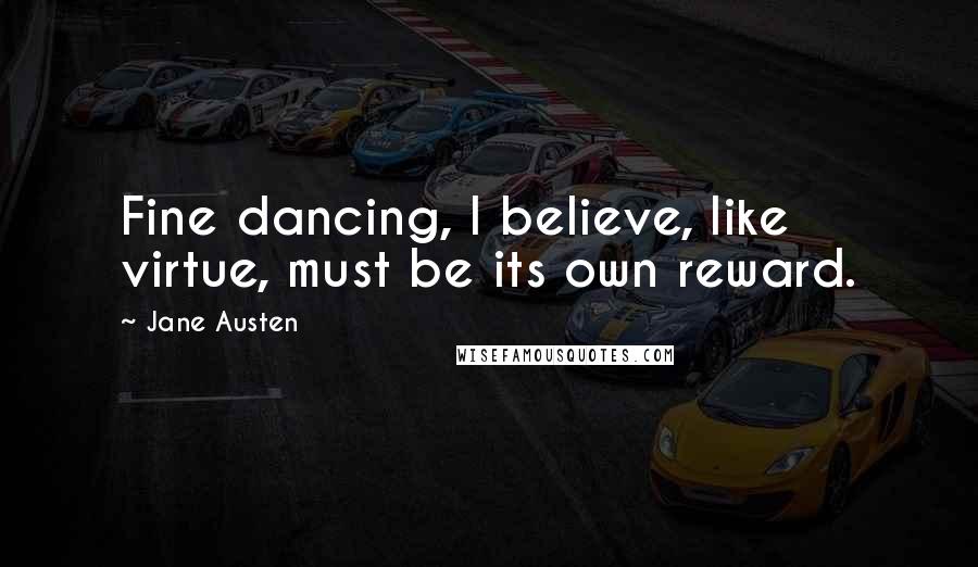 Jane Austen Quotes: Fine dancing, I believe, like virtue, must be its own reward.