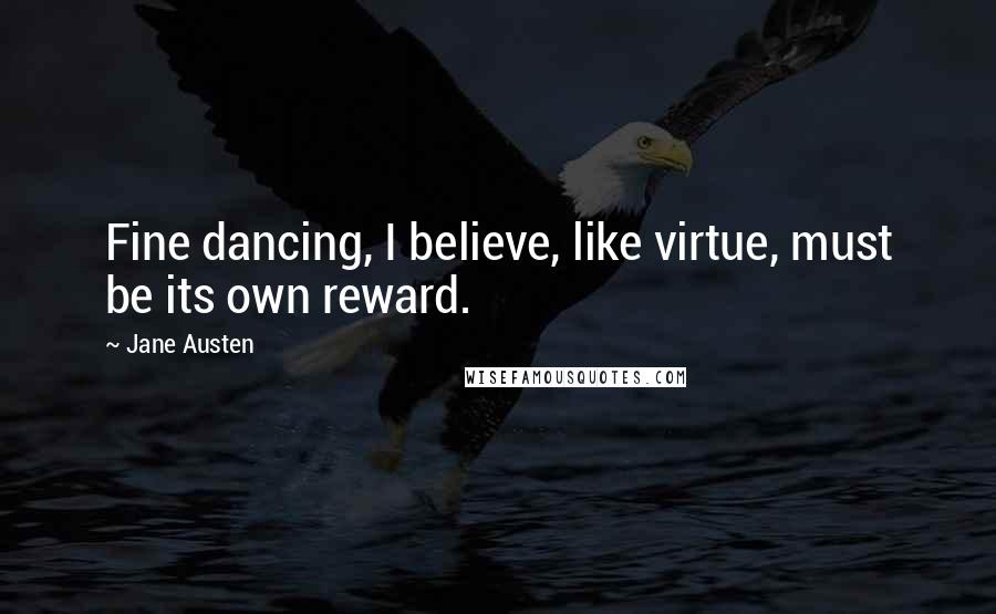 Jane Austen Quotes: Fine dancing, I believe, like virtue, must be its own reward.