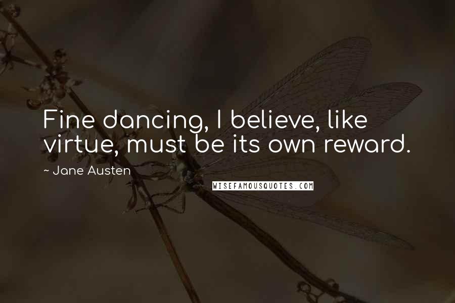 Jane Austen Quotes: Fine dancing, I believe, like virtue, must be its own reward.