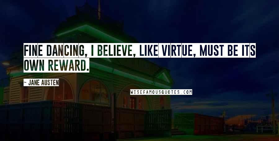 Jane Austen Quotes: Fine dancing, I believe, like virtue, must be its own reward.