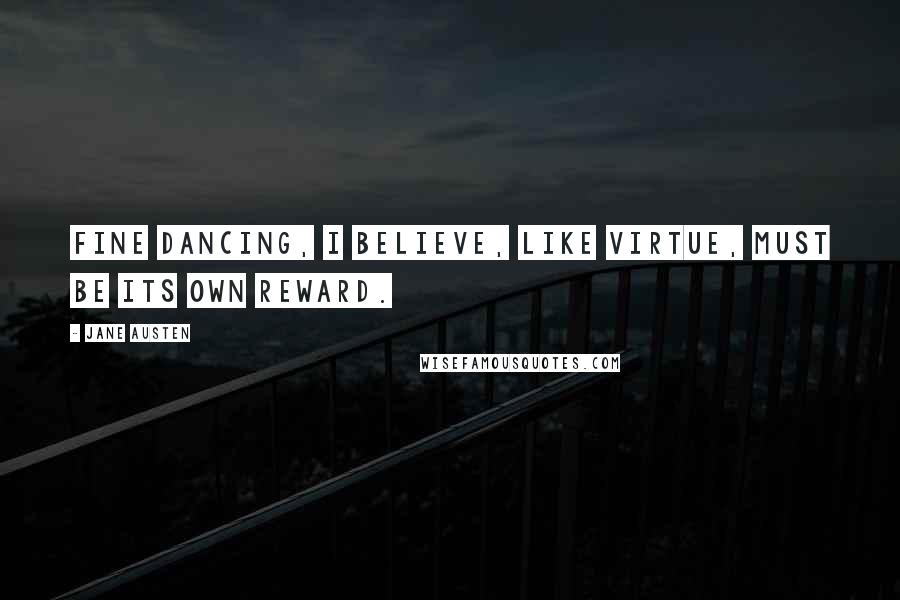 Jane Austen Quotes: Fine dancing, I believe, like virtue, must be its own reward.