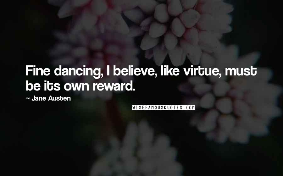 Jane Austen Quotes: Fine dancing, I believe, like virtue, must be its own reward.