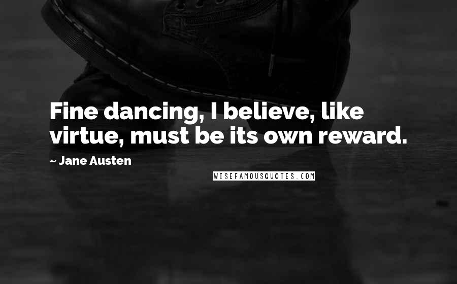 Jane Austen Quotes: Fine dancing, I believe, like virtue, must be its own reward.