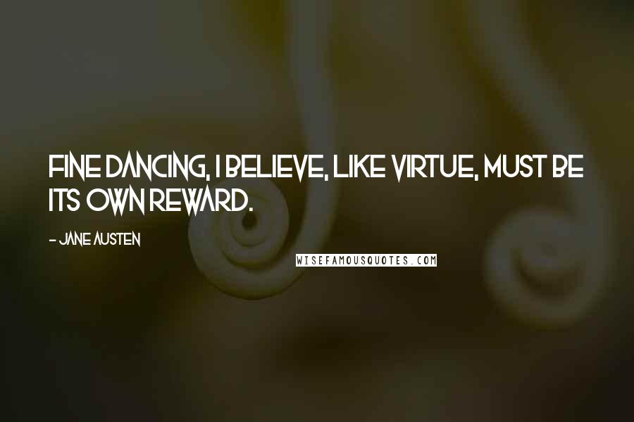 Jane Austen Quotes: Fine dancing, I believe, like virtue, must be its own reward.