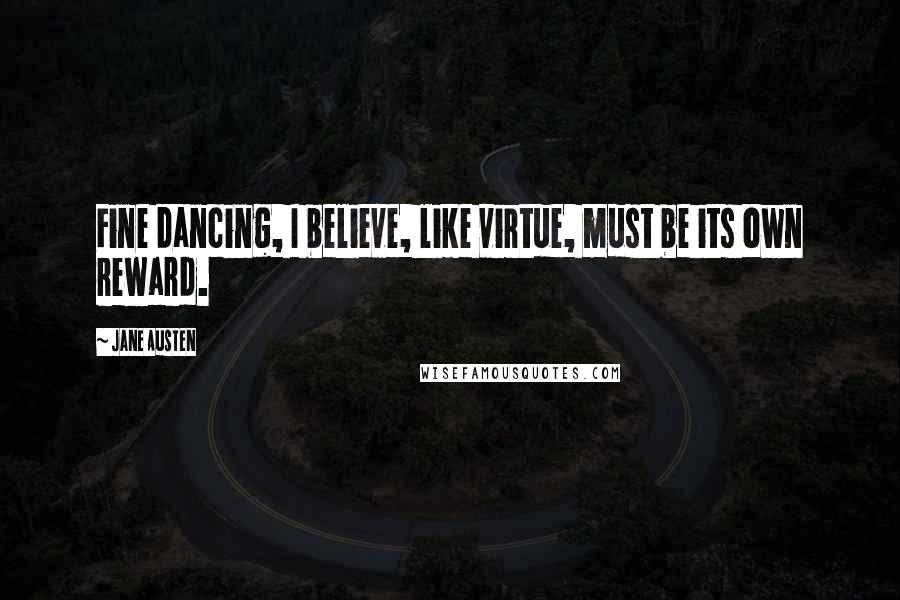 Jane Austen Quotes: Fine dancing, I believe, like virtue, must be its own reward.