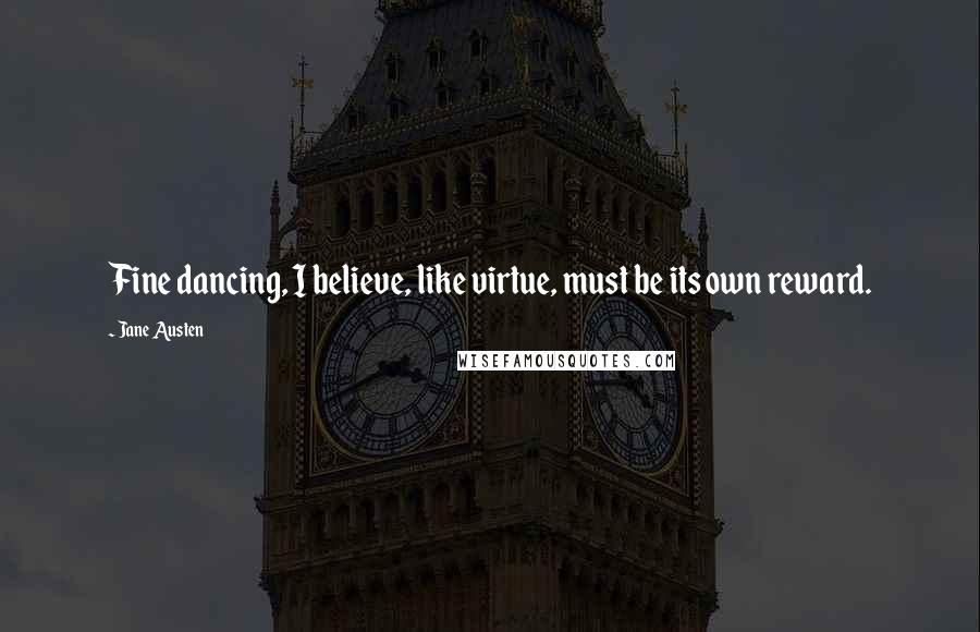 Jane Austen Quotes: Fine dancing, I believe, like virtue, must be its own reward.