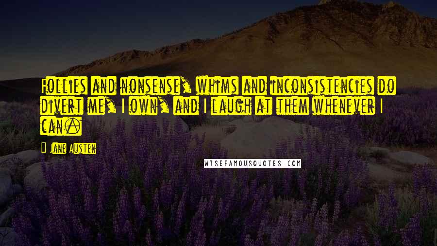 Jane Austen Quotes: Follies and nonsense, whims and inconsistencies do divert me, I own, and I laugh at them whenever I can.