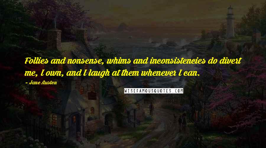 Jane Austen Quotes: Follies and nonsense, whims and inconsistencies do divert me, I own, and I laugh at them whenever I can.
