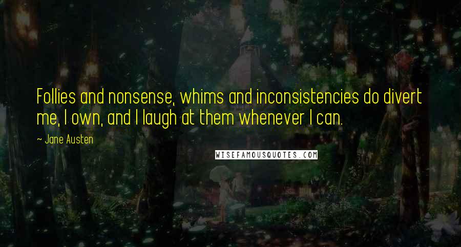 Jane Austen Quotes: Follies and nonsense, whims and inconsistencies do divert me, I own, and I laugh at them whenever I can.