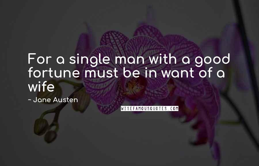 Jane Austen Quotes: For a single man with a good fortune must be in want of a wife