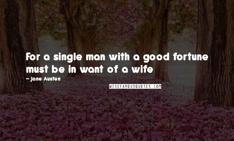 Jane Austen Quotes: For a single man with a good fortune must be in want of a wife