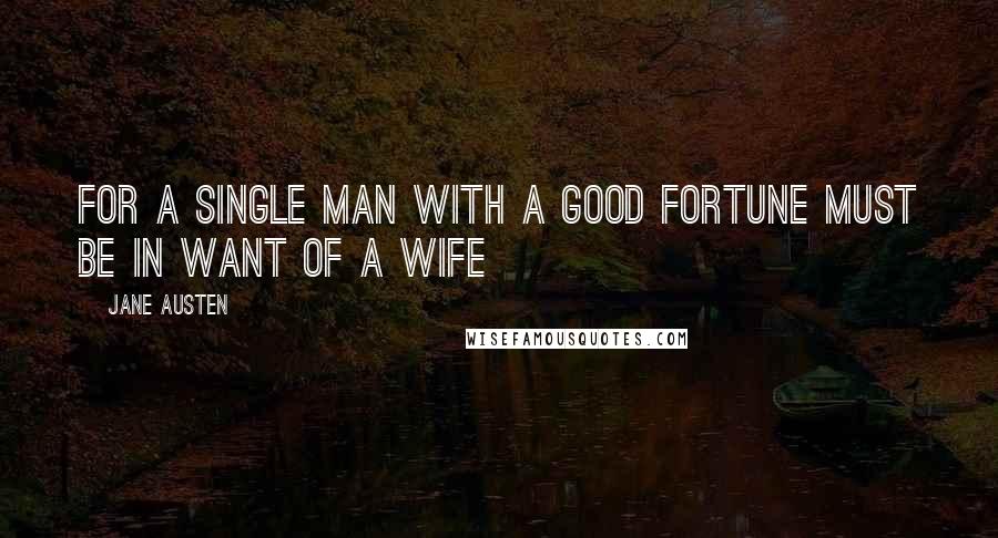 Jane Austen Quotes: For a single man with a good fortune must be in want of a wife