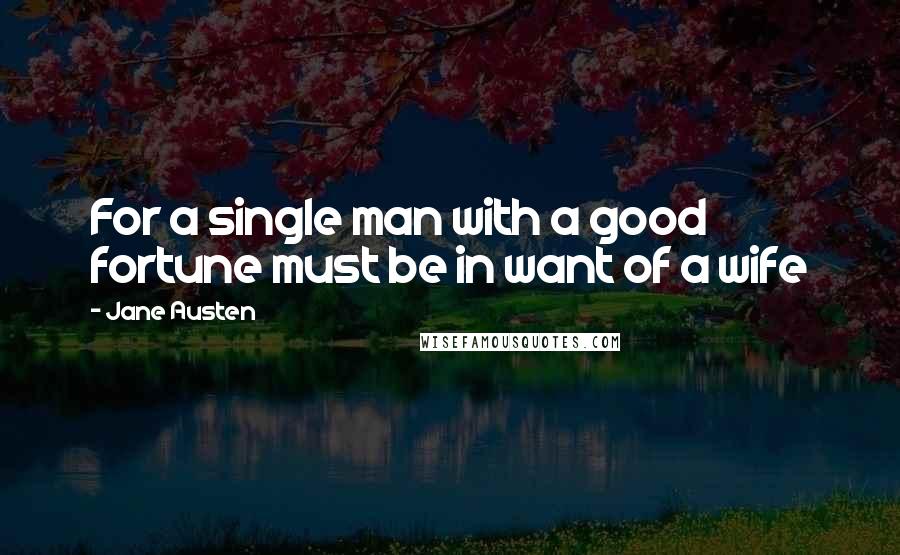 Jane Austen Quotes: For a single man with a good fortune must be in want of a wife