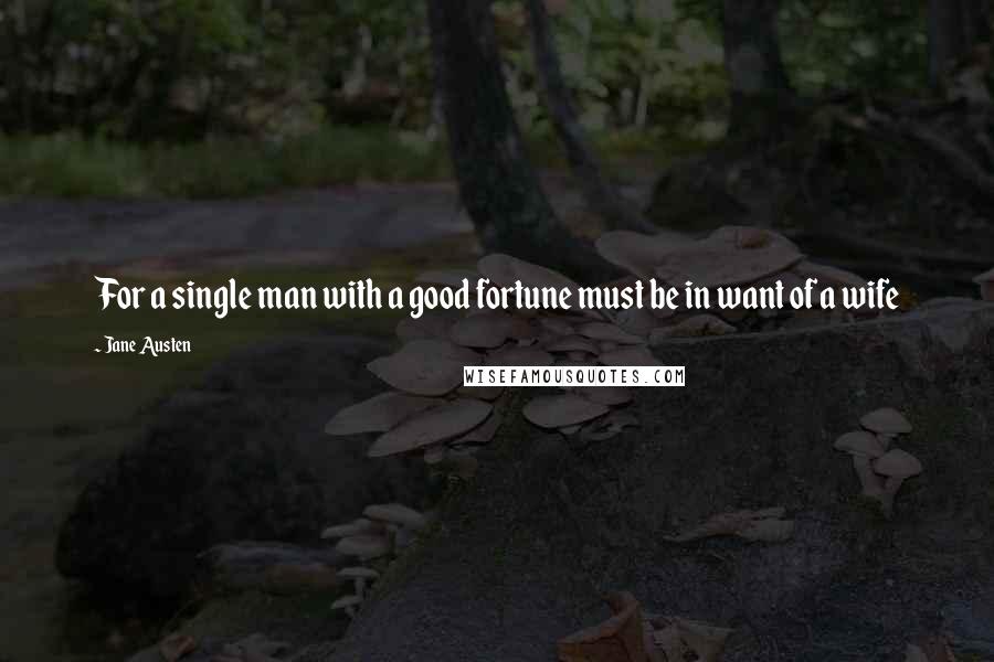 Jane Austen Quotes: For a single man with a good fortune must be in want of a wife