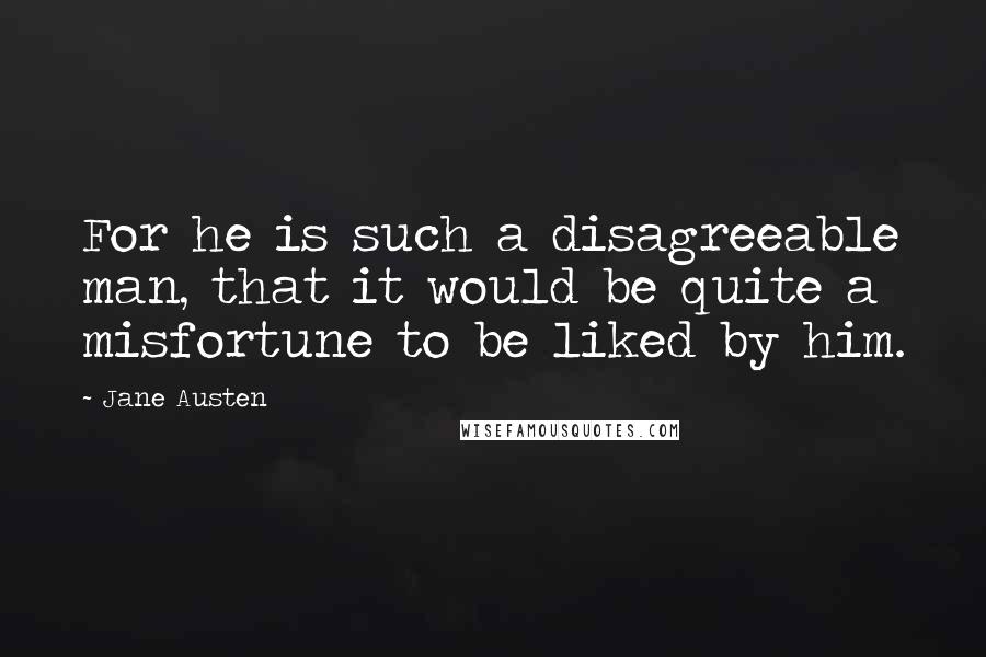 Jane Austen Quotes: For he is such a disagreeable man, that it would be quite a misfortune to be liked by him.