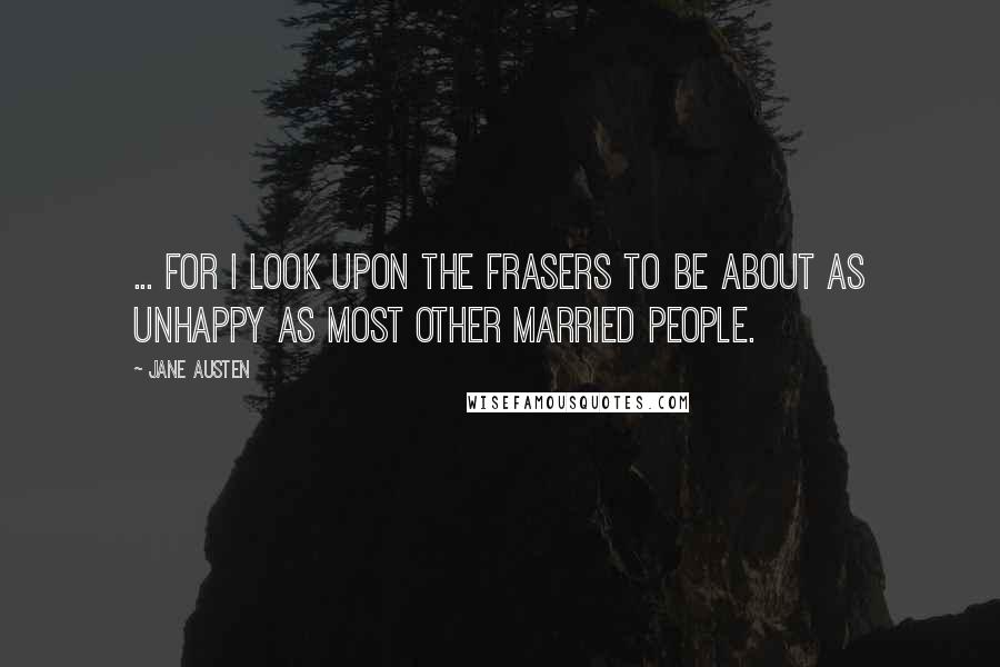 Jane Austen Quotes: ... for I look upon the Frasers to be about as unhappy as most other married people.